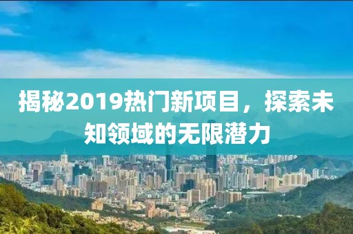 揭秘2019热门新项目，探索未知领域的无限潜力
