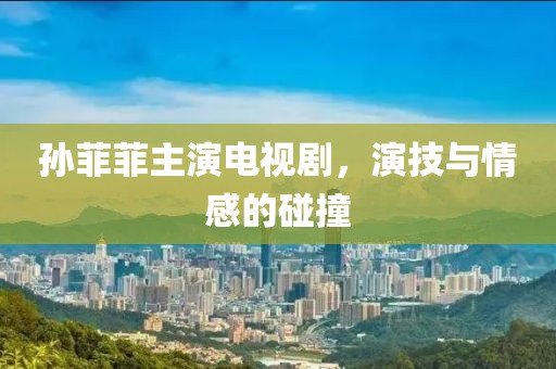 孙菲菲主演电视剧，演技与情感的碰撞