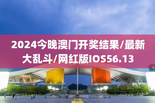 2024今晚澳门开奖结果/最新大乱斗/网红版IOS56.13