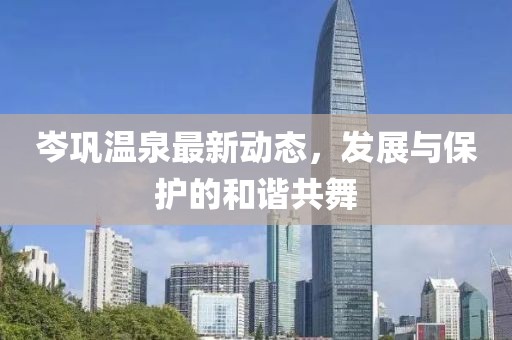 岑巩温泉最新动态，发展与保护的和谐共舞