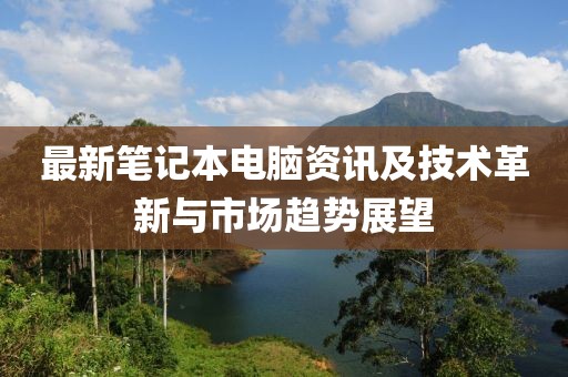 最新笔记本电脑资讯及技术革新与市场趋势展望