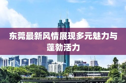 东莞最新风情展现多元魅力与蓬勃活力