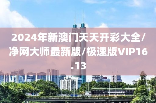 2024年新澳门天天开彩大全/净网大师最新版/极速版VIP16.13
