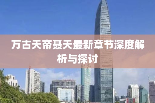 万古天帝聂天最新章节深度解析与探讨