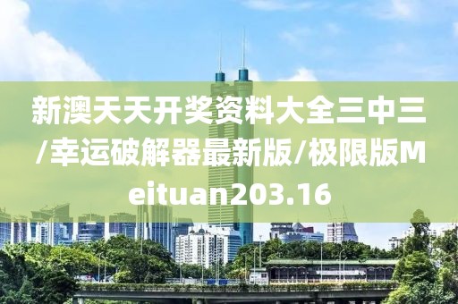 新澳天天开奖资料大全三中三/幸运破解器最新版/极限版Meituan203.16