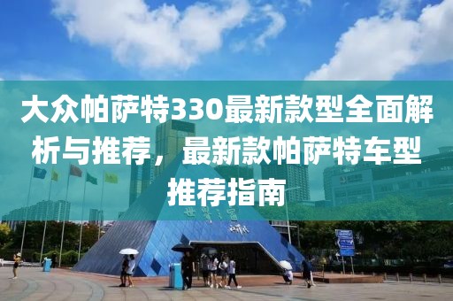 大众帕萨特330最新款型全面解析与推荐，最新款帕萨特车型推荐指南