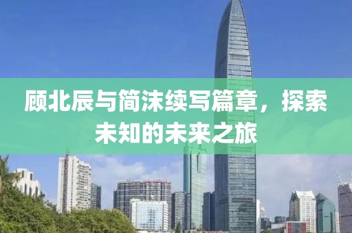 顾北辰与简沫续写篇章，探索未知的未来之旅