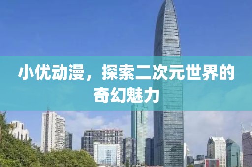 小优动漫，探索二次元世界的奇幻魅力