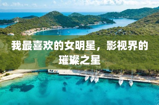 我最喜欢的女明星，影视界的璀璨之星