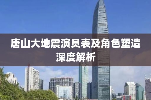 唐山大地震演员表及角色塑造深度解析