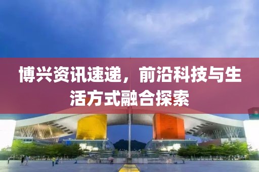 博兴资讯速递，前沿科技与生活方式融合探索