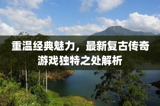 重温经典魅力，最新复古传奇游戏独特之处解析