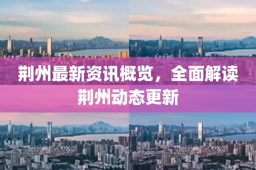 荆州最新资讯概览，全面解读荆州动态更新