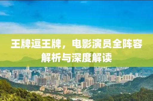 王牌逗王牌，电影演员全阵容解析与深度解读