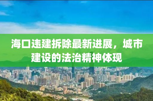 海口违建拆除最新进展，城市建设的法治精神体现