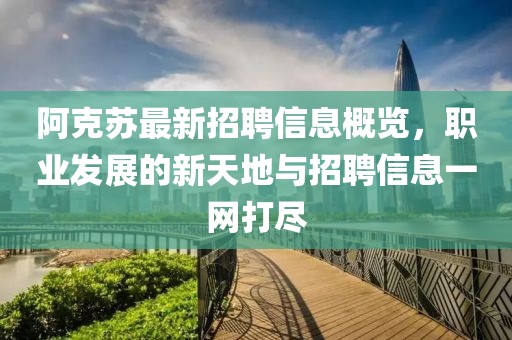 阿克苏最新招聘信息概览，职业发展的新天地与招聘信息一网打尽