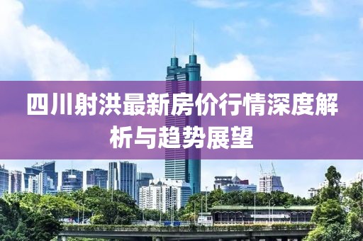 四川射洪最新房价行情深度解析与趋势展望