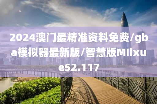 2024澳门最精准资料免费/gba模拟器最新版/智慧版MIixue52.117