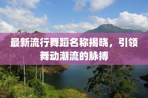 最新流行舞蹈名称揭晓，引领舞动潮流的脉搏