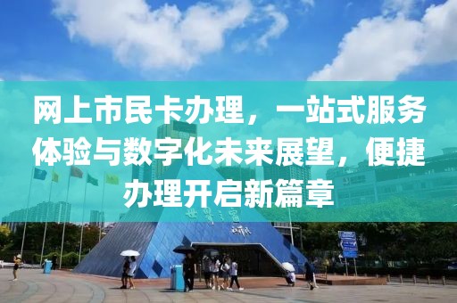 网上市民卡办理，一站式服务体验与数字化未来展望，便捷办理开启新篇章