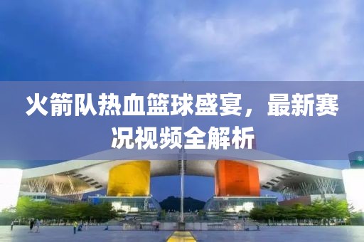 火箭队热血篮球盛宴，最新赛况视频全解析