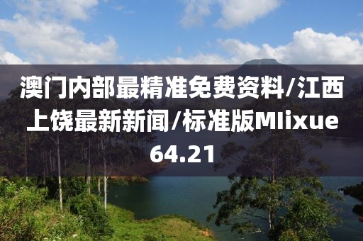 澳门内部最精准免费资料/江西上饶最新新闻/标准版MIixue64.21