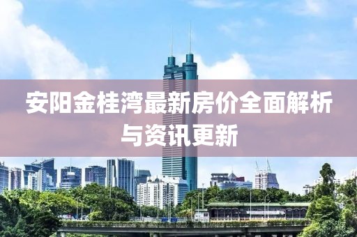 安阳金桂湾最新房价全面解析与资讯更新