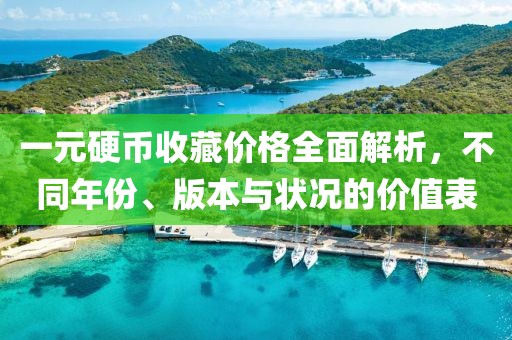 一元硬币收藏价格全面解析，不同年份、版本与状况的价值表