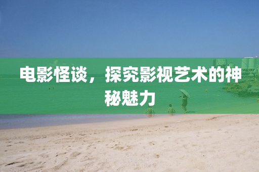 电影怪谈，探究影视艺术的神秘魅力