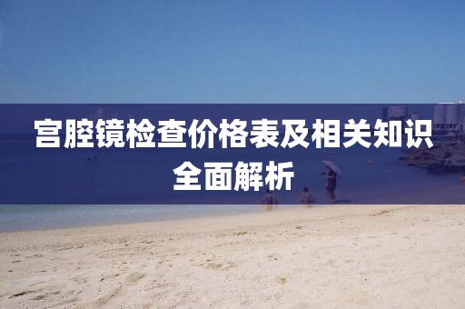 宫腔镜检查价格表及相关知识全面解析