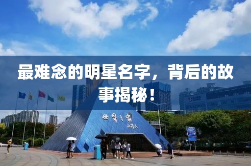 最难念的明星名字，背后的故事揭秘！