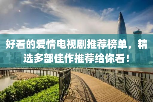 好看的爱情电视剧推荐榜单，精选多部佳作推荐给你看！
