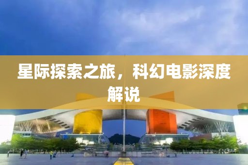 星际探索之旅，科幻电影深度解说