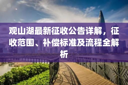 观山湖最新征收公告详解，征收范围、补偿标准及流程全解析