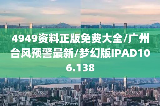 4949资料正版免费大全/广州台风预警最新/梦幻版IPAD106.138