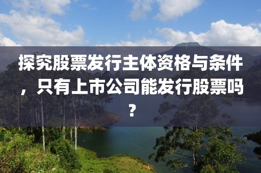探究股票发行主体资格与条件，只有上市公司能发行股票吗？