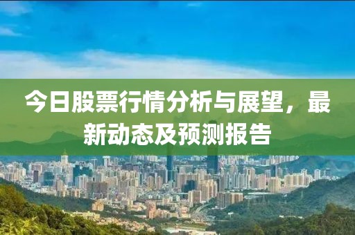 今日股票行情分析与展望，最新动态及预测报告
