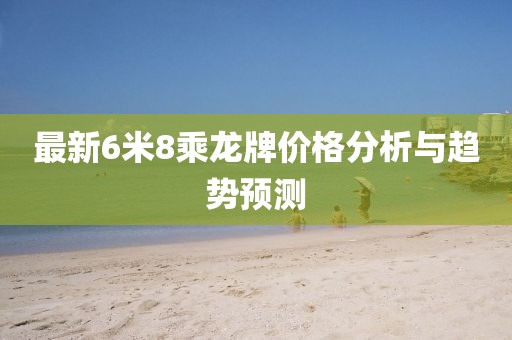最新6米8乘龙牌价格分析与趋势预测
