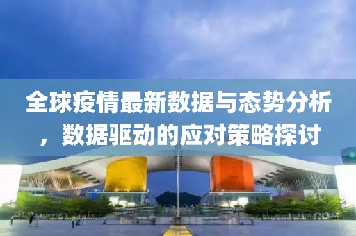 全球疫情最新数据与态势分析，数据驱动的应对策略探讨