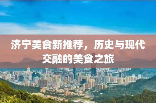 济宁美食新推荐，历史与现代交融的美食之旅