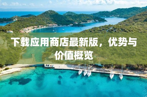 下载应用商店最新版，优势与价值概览