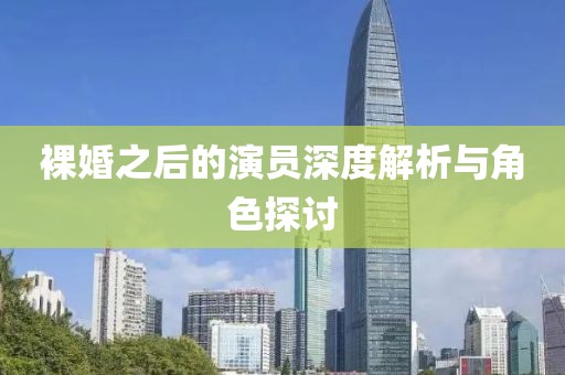裸婚之后的演员深度解析与角色探讨