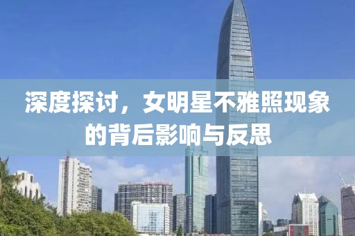 深度探讨，女明星不雅照现象的背后影响与反思
