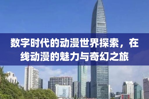 数字时代的动漫世界探索，在线动漫的魅力与奇幻之旅