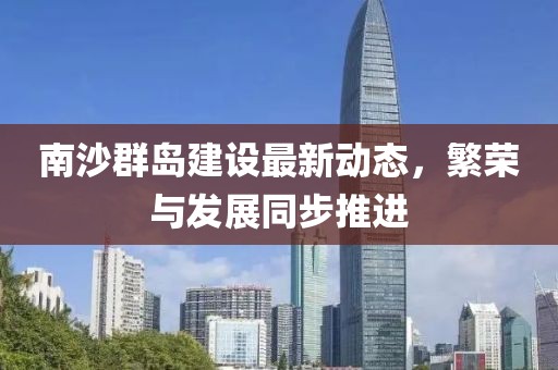 南沙群岛建设最新动态，繁荣与发展同步推进