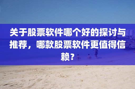 关于股票软件哪个好的探讨与推荐，哪款股票软件更值得信赖？