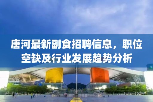唐河最新副食招聘信息，职位空缺及行业发展趋势分析