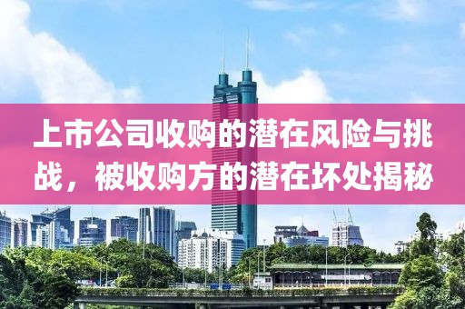 上市公司收购的潜在风险与挑战，被收购方的潜在坏处揭秘