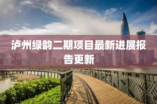 泸州绿韵二期项目最新进展报告更新