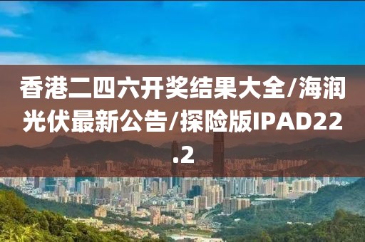 香港二四六开奖结果大全/海润光伏最新公告/探险版IPAD22.2